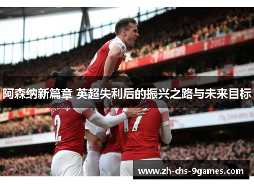 阿森纳新篇章 英超失利后的振兴之路与未来目标