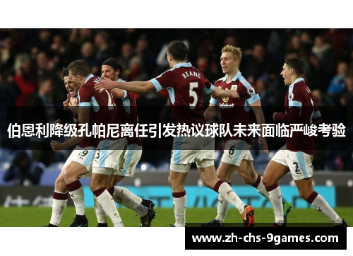 伯恩利降级孔帕尼离任引发热议球队未来面临严峻考验