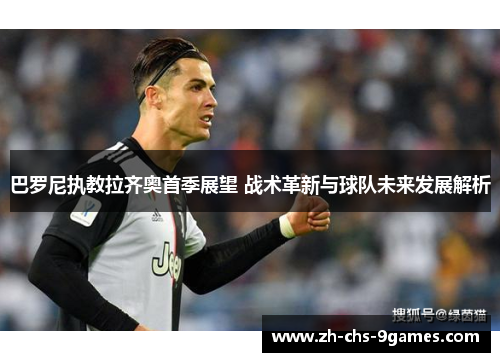 巴罗尼执教拉齐奥首季展望 战术革新与球队未来发展解析