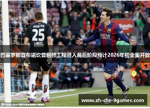 巴塞罗那宣布诺坎普翻修工程进入最后阶段预计2026年初全面开放