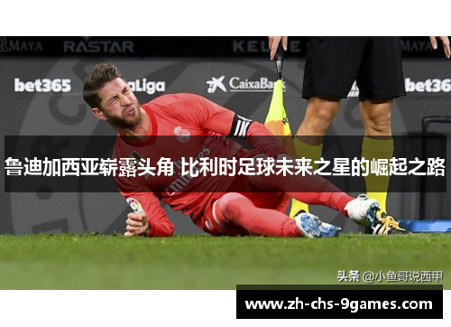 鲁迪加西亚崭露头角 比利时足球未来之星的崛起之路