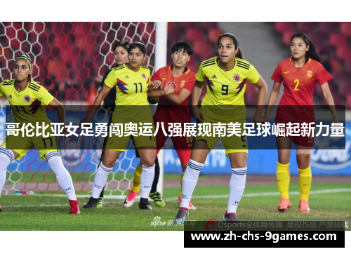 哥伦比亚女足勇闯奥运八强展现南美足球崛起新力量