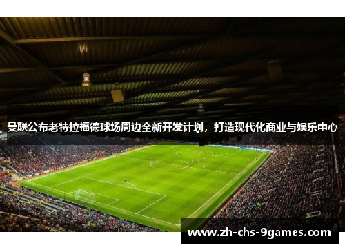 曼联公布老特拉福德球场周边全新开发计划，打造现代化商业与娱乐中心